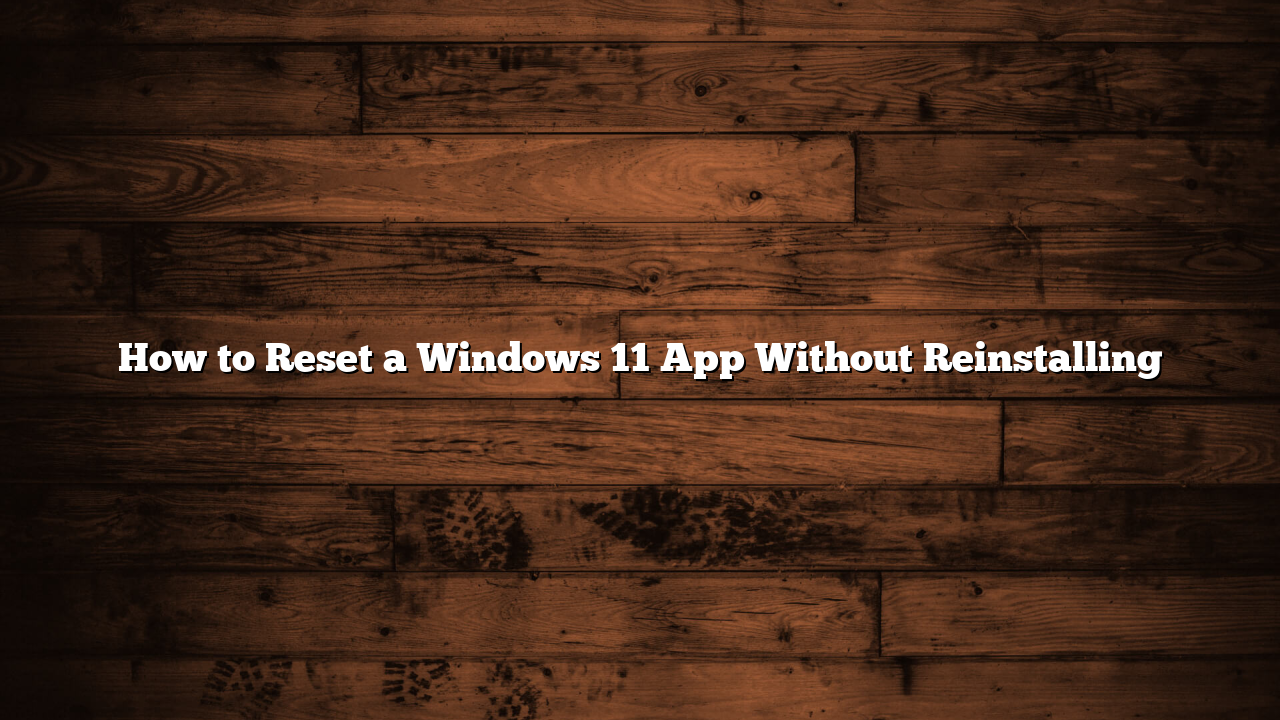 How to Reset a Windows 11 App Without Reinstalling