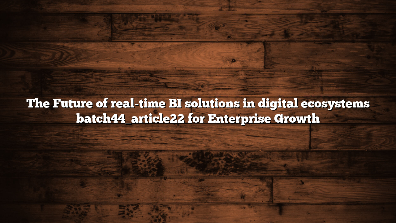 The Future of real-time BI solutions in digital ecosystems batch44_article22 for Enterprise Growth