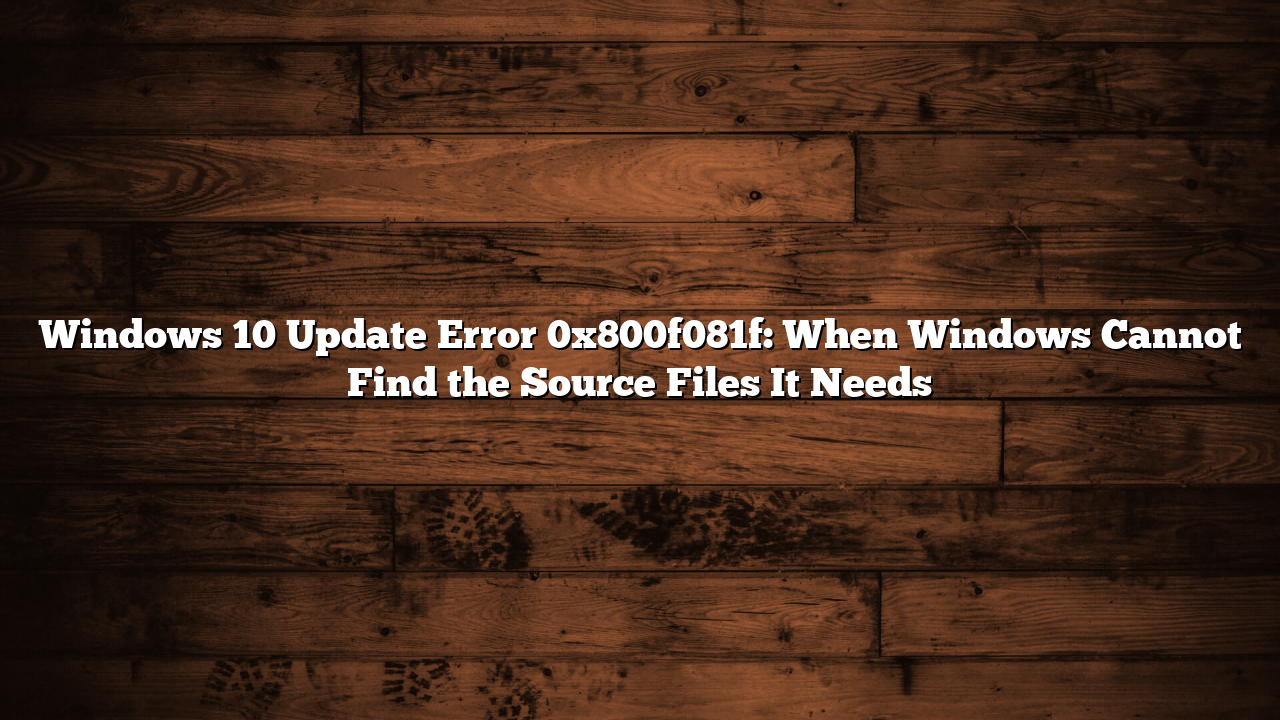 Windows 10 Update Error 0x800f081f: When Windows Cannot Find the Source Files It Needs